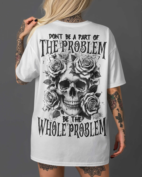 Don't Be A Part Of The Problem Be The Whole Problem Shirt